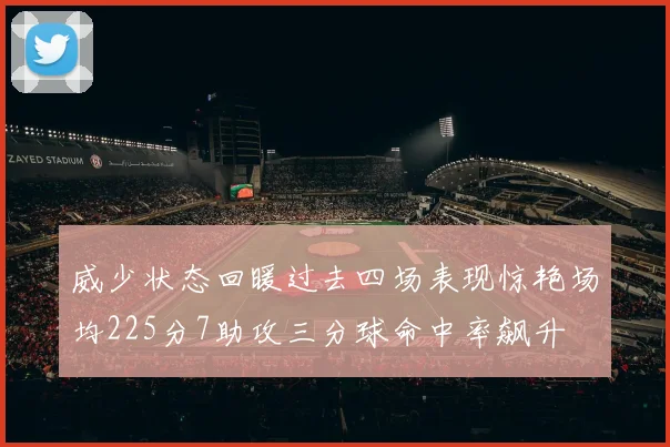 威少状态回暖过去四场表现惊艳场均225分7助攻三分球命中率飙升