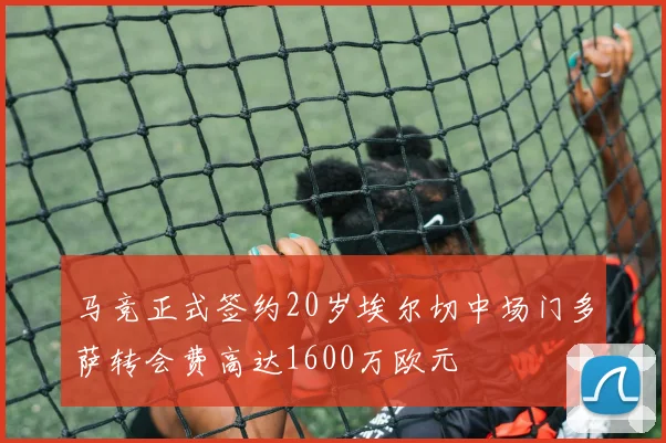 马竞正式签约20岁埃尔切中场门多萨转会费高达1600万欧元