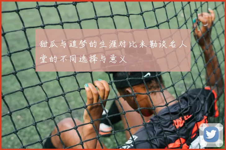 甜瓜与追梦的生涯对比米勒谈名人堂的不同选择与意义