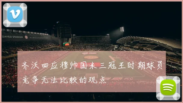 齐沃回应穆帅国米三冠王时期球员竞争无法比较的观点
