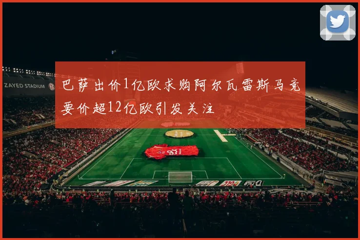 巴萨出价1亿欧求购阿尔瓦雷斯马竞要价超12亿欧引发关注