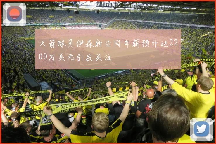 火箭球员伊森新合同年薪预计达2200万美元引发关注