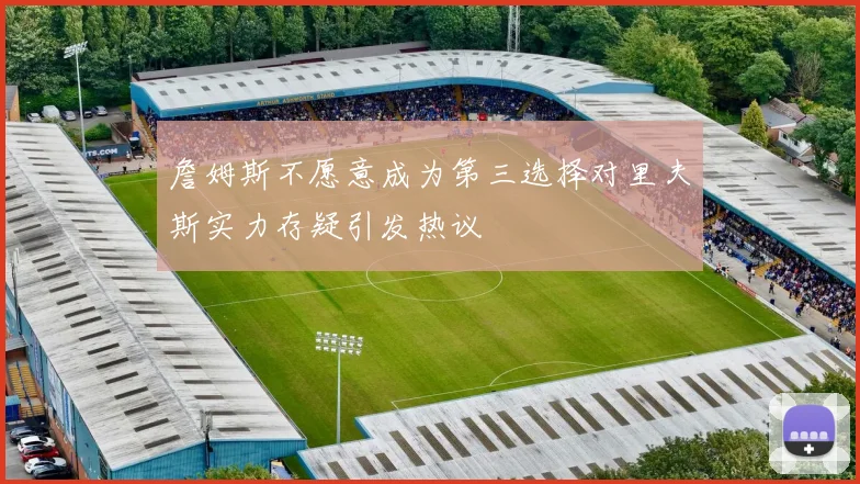 詹姆斯不愿意成为第三选择对里夫斯实力存疑引发热议