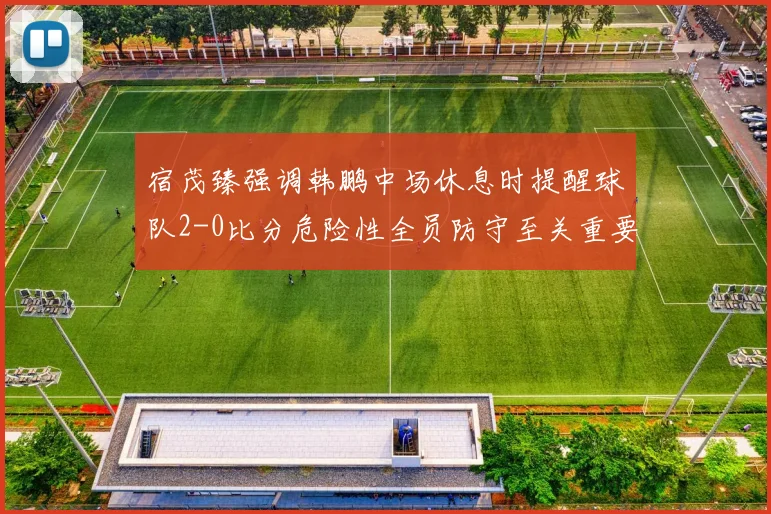 宿茂臻强调韩鹏中场休息时提醒球队2-0比分危险性全员防守至关重要