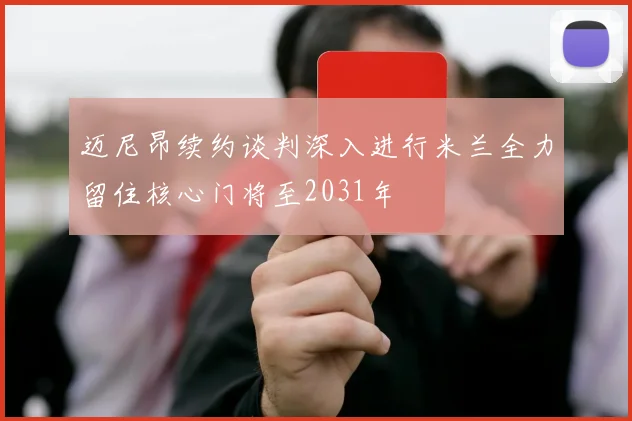 迈尼昂续约谈判深入进行米兰全力留住核心门将至2031年