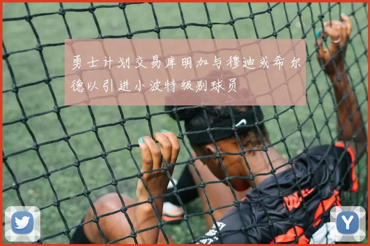 勇士计划交易库明加与穆迪或希尔德以引进小波特级别球员