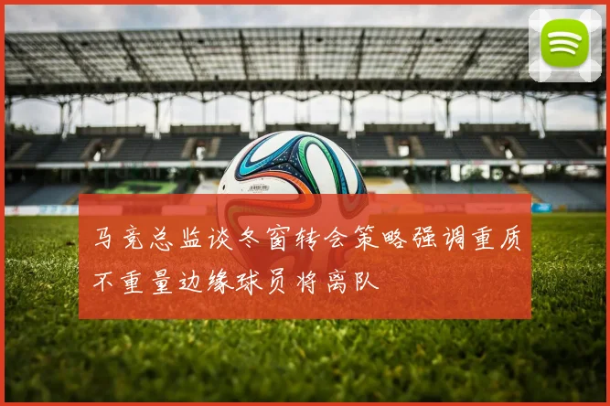 马竞总监谈冬窗转会策略强调重质不重量边缘球员将离队