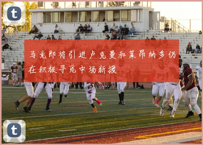 马竞即将引进卢克曼和莱昂纳多仍在积极寻觅中场新援