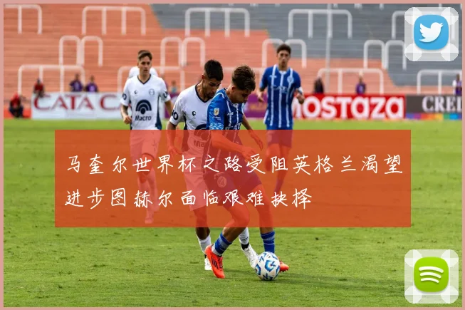 马奎尔世界杯之路受阻英格兰渴望进步图赫尔面临艰难抉择