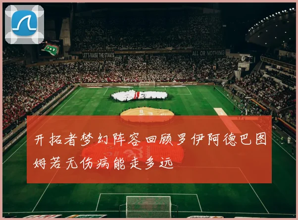 开拓者梦幻阵容回顾罗伊阿德巴图姆若无伤病能走多远